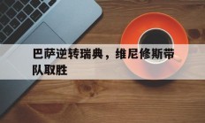 开云体育APP下载-巴萨逆转瑞典，维尼修斯带队取胜的简单介绍